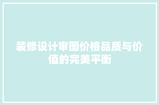 装修设计审图价格品质与价值的完美平衡