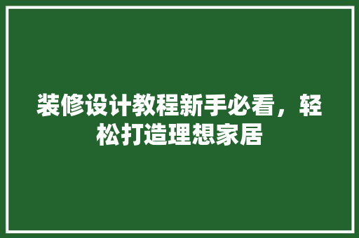 装修设计教程新手必看，轻松打造理想家居
