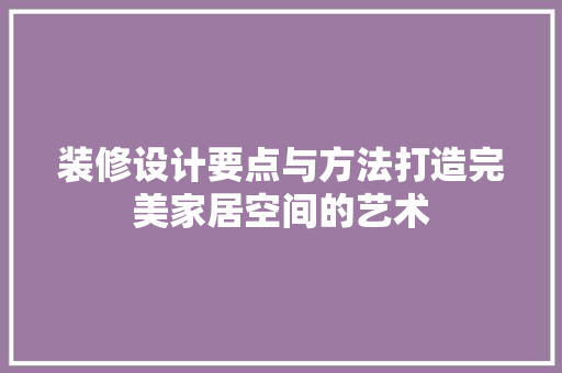 装修设计要点与方法打造完美家居空间的艺术