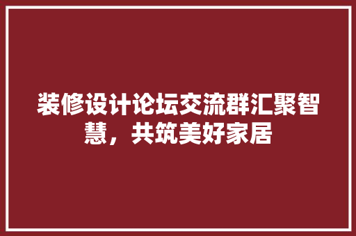 装修设计论坛交流群汇聚智慧，共筑美好家居