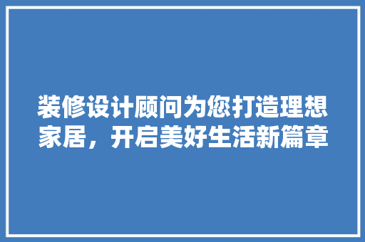 装修设计顾问为您打造理想家居，开启美好生活新篇章