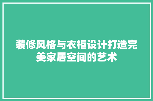 装修风格与衣柜设计打造完美家居空间的艺术