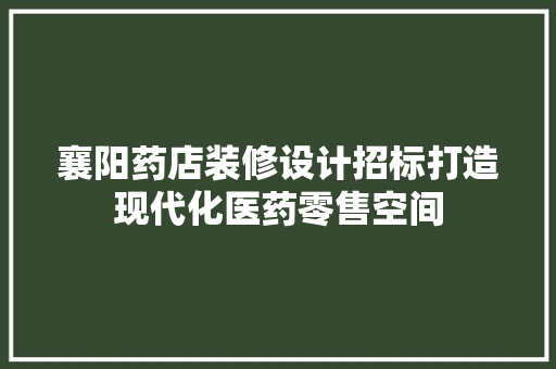 襄阳药店装修设计招标打造现代化医药零售空间