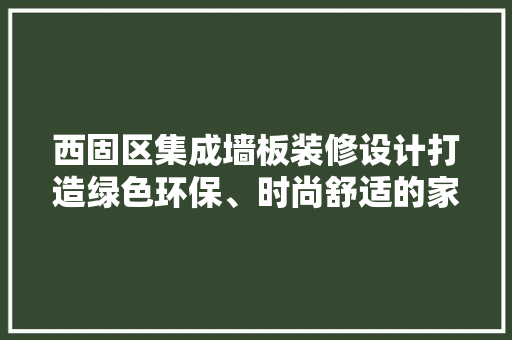 西固区集成墙板装修设计打造绿色环保、时尚舒适的家居空间