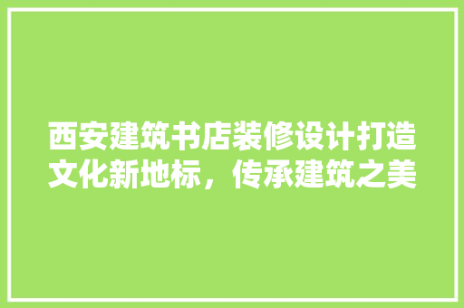 西安建筑书店装修设计打造文化新地标，传承建筑之美