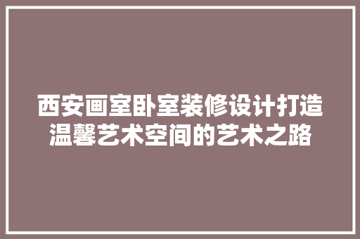 西安画室卧室装修设计打造温馨艺术空间的艺术之路