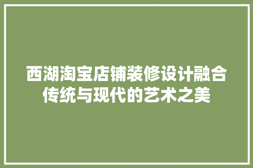 西湖淘宝店铺装修设计融合传统与现代的艺术之美