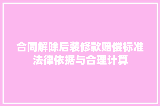 合同解除后装修款赔偿标准法律依据与合理计算  第1张