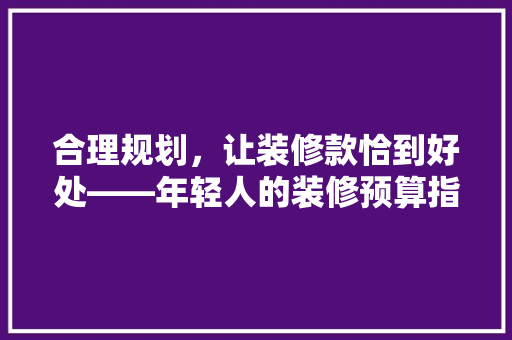 合理规划，让装修款恰到好处——年轻人的装修预算指南