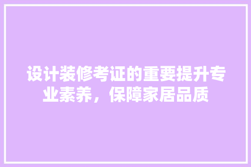 设计装修考证的重要提升专业素养，保障家居品质