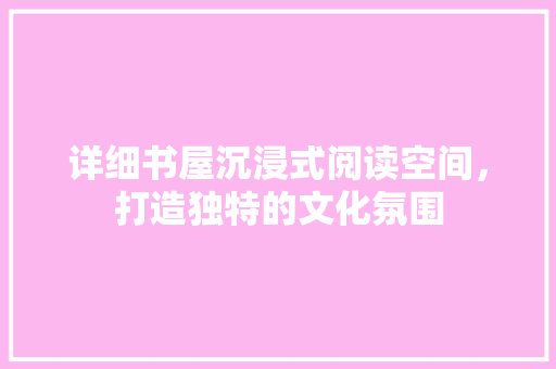 详细书屋沉浸式阅读空间，打造独特的文化氛围