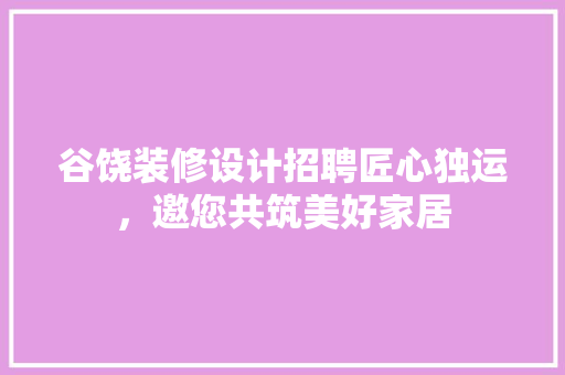 谷饶装修设计招聘匠心独运，邀您共筑美好家居