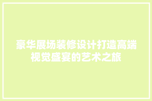 豪华展场装修设计打造高端视觉盛宴的艺术之旅