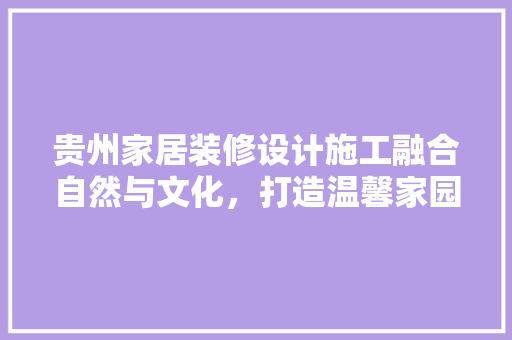 贵州家居装修设计施工融合自然与文化，打造温馨家园