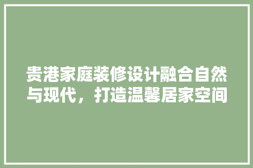 贵港家庭装修设计融合自然与现代，打造温馨居家空间