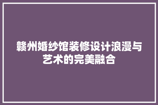 赣州婚纱馆装修设计浪漫与艺术的完美融合