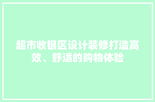 超市收银区设计装修打造高效、舒适的购物体验