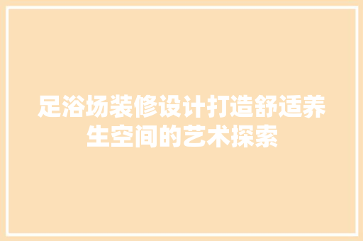 足浴场装修设计打造舒适养生空间的艺术探索