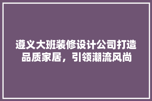 遵义大班装修设计公司打造品质家居，引领潮流风尚  第1张