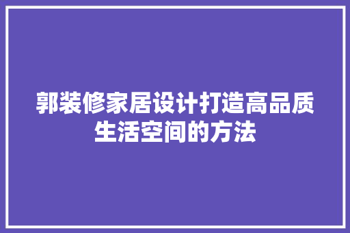 郭装修家居设计打造高品质生活空间的方法