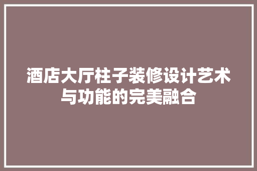 酒店大厅柱子装修设计艺术与功能的完美融合