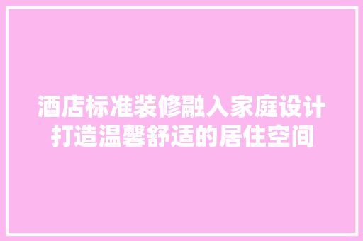 酒店标准装修融入家庭设计打造温馨舒适的居住空间