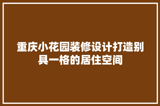 重庆小花园装修设计打造别具一格的居住空间
