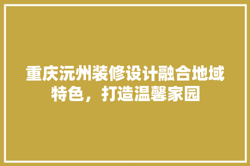 重庆沅州装修设计融合地域特色，打造温馨家园