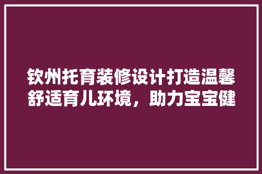 钦州托育装修设计打造温馨舒适育儿环境，助力宝宝健康成长