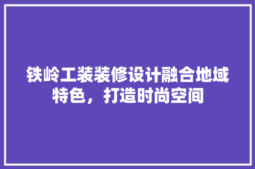 铁岭工装装修设计融合地域特色，打造时尚空间