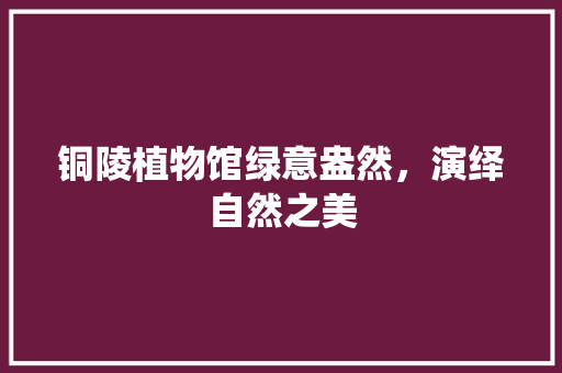 铜陵植物馆绿意盎然，演绎自然之美