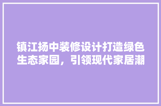 镇江扬中装修设计打造绿色生态家园，引领现代家居潮流