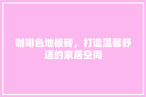 咖啡色地板砖，打造温馨舒适的家居空间  第1张