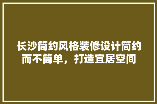 长沙简约风格装修设计简约而不简单，打造宜居空间