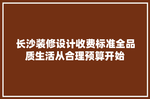 长沙装修设计收费标准全品质生活从合理预算开始