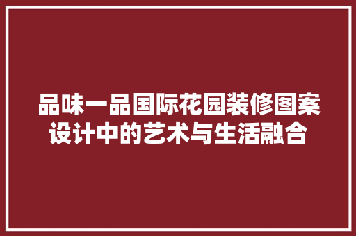 品味一品国际花园装修图案设计中的艺术与生活融合