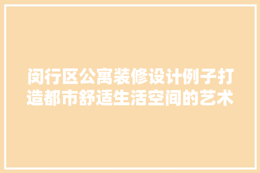 闵行区公寓装修设计例子打造都市舒适生活空间的艺术方法