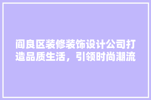 阎良区装修装饰设计公司打造品质生活，引领时尚潮流