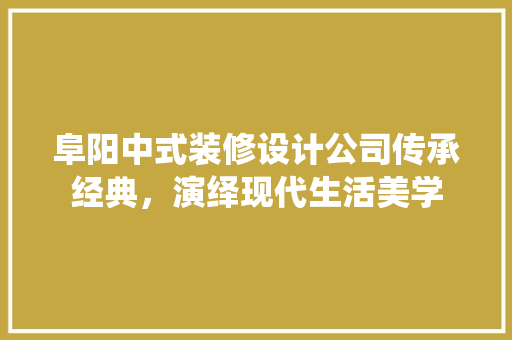 阜阳中式装修设计公司传承经典，演绎现代生活美学