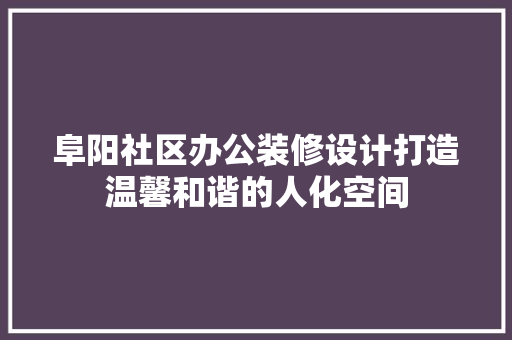 阜阳社区办公装修设计打造温馨和谐的人化空间