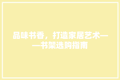品味书香，打造家居艺术——书架选购指南