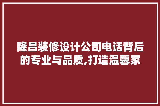 隆昌装修设计公司电话背后的专业与品质,打造温馨家居的得力助手  第1张