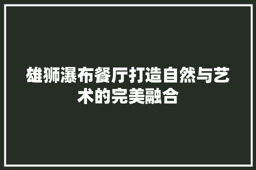 雄狮瀑布餐厅打造自然与艺术的完美融合