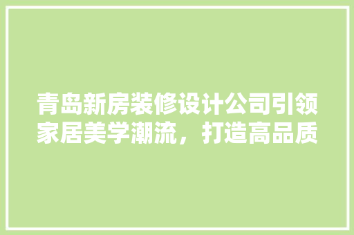 青岛新房装修设计公司引领家居美学潮流，打造高品质家居生活
