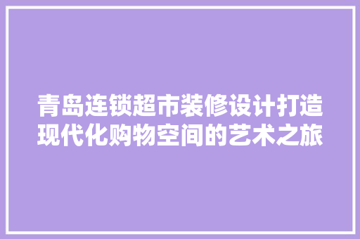 青岛连锁超市装修设计打造现代化购物空间的艺术之旅  第1张