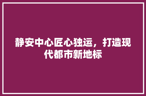 静安中心匠心独运，打造现代都市新地标  第1张