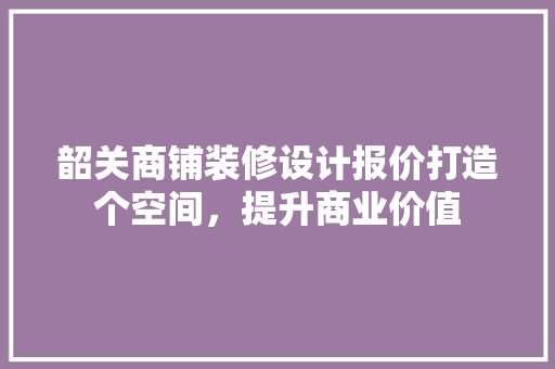韶关商铺装修设计报价打造个空间，提升商业价值