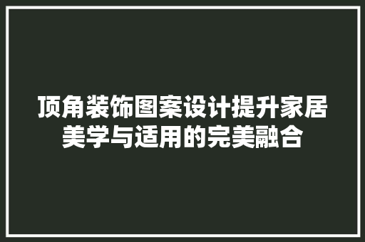 顶角装饰图案设计提升家居美学与适用的完美融合