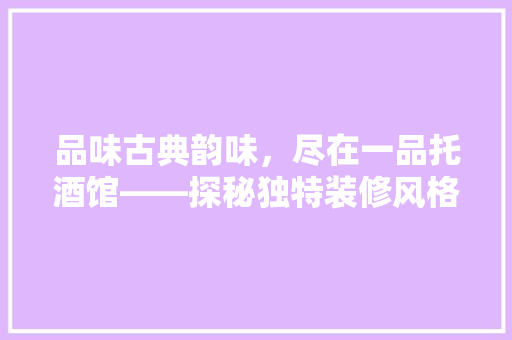 品味古典韵味，尽在一品托酒馆——探秘独特装修风格背后的文化内涵
