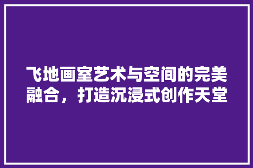 飞地画室艺术与空间的完美融合，打造沉浸式创作天堂  第1张